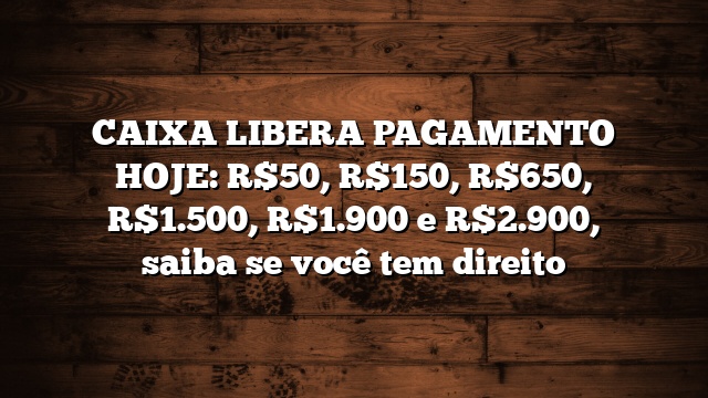 CAIXA LIBERA PAGAMENTO HOJE: R$50, R$150, R$650, R$1.500, R$1.900 e R$2.900, saiba se você tem direito