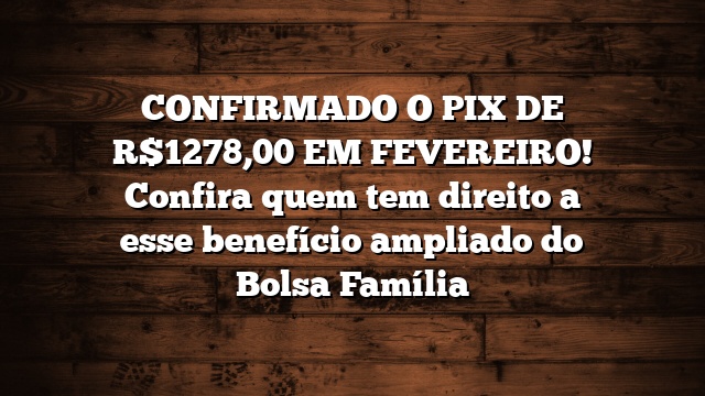 CONFIRMADO O PIX DE R$1278,00 EM FEVEREIRO! Confira quem tem direito a esse benefício ampliado do Bolsa Família