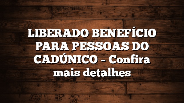 LIBERADO BENEFÍCIO PARA PESSOAS DO CADÚNICO – Confira mais detalhes
