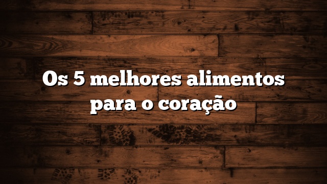 Os 5 melhores alimentos para o coração