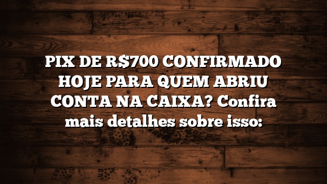 PIX DE R$700 CONFIRMADO HOJE PARA QUEM ABRIU CONTA NA CAIXA? Confira mais detalhes sobre isso: