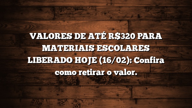 VALORES DE ATÉ R$320 PARA MATERIAIS ESCOLARES LIBERADO HOJE (16/02): Confira como retirar o valor.