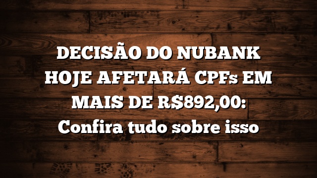 DECISÃO DO NUBANK HOJE AFETARÁ CPFs EM MAIS DE R$892,00: Confira tudo sobre isso