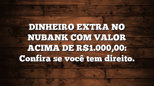 DINHEIRO EXTRA NO NUBANK COM VALOR ACIMA DE R$1.000,00: Confira se você tem direito.
