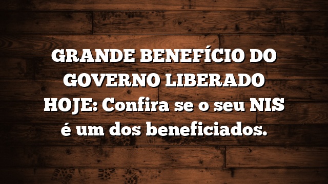 GRANDE BENEFÍCIO DO GOVERNO LIBERADO HOJE: Confira se o seu NIS é um dos beneficiados.