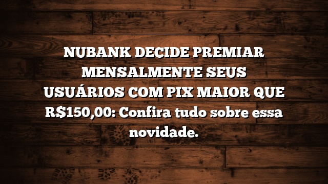 NUBANK DECIDE PREMIAR MENSALMENTE SEUS USUÁRIOS COM PIX MAIOR QUE R$150,00: Confira tudo sobre essa novidade.