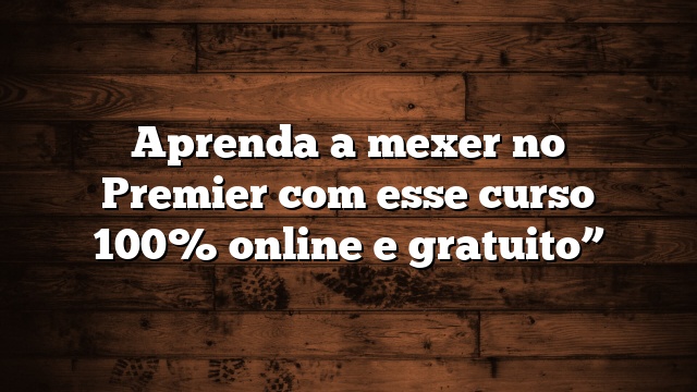 Aprenda a mexer no Premier com esse curso 100% online e gratuito”