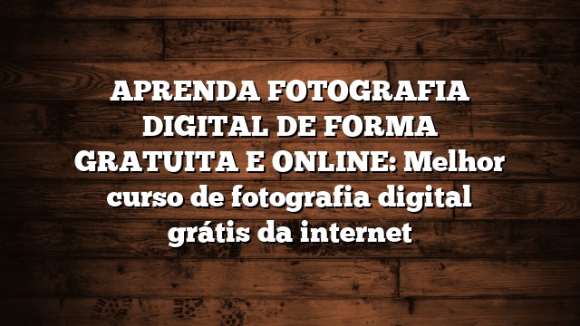 APRENDA FOTOGRAFIA DIGITAL DE FORMA GRATUITA E ONLINE: Melhor curso de fotografia digital grátis da internet