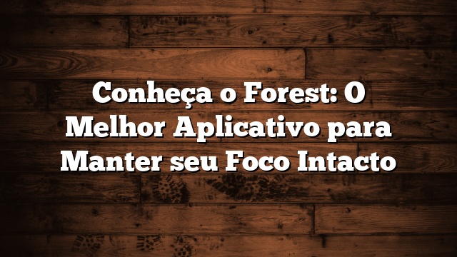 Conheça o Forest: O Melhor Aplicativo para Manter seu Foco Intacto