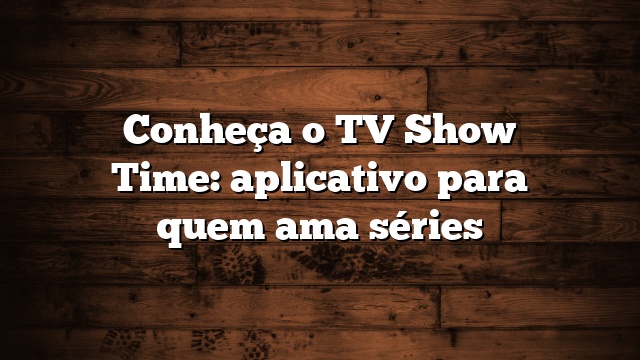 Conheça o TV Show Time: aplicativo para quem ama séries