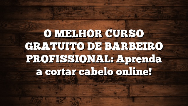O MELHOR  CURSO GRATUITO DE BARBEIRO PROFISSIONAL: Aprenda a cortar cabelo online!