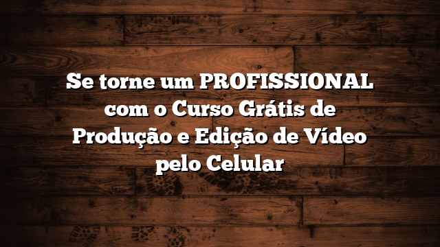 Se torne um PROFISSIONAL com o Curso Grátis de Produção e Edição de Vídeo pelo Celular