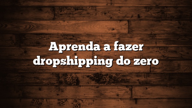 Aprenda a fazer dropshipping do zero