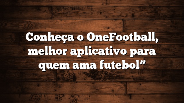 Conheça o OneFootball, melhor aplicativo para quem ama futebol”