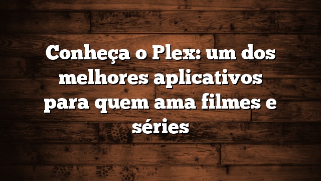 Conheça o Plex: um dos melhores aplicativos para quem ama filmes e séries
