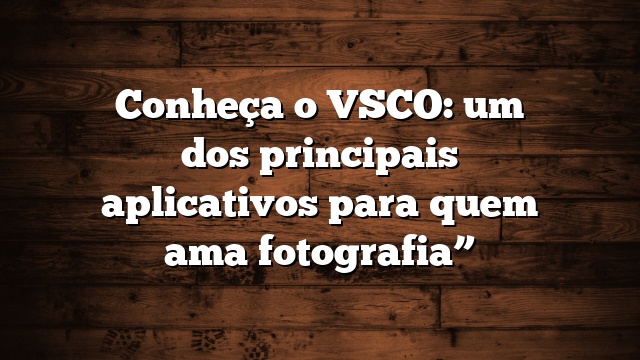 Conheça o VSCO: um dos principais aplicativos para quem ama fotografia”