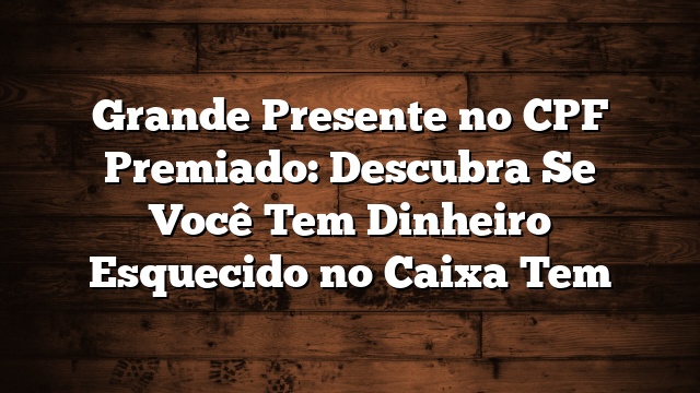 Grande Presente no CPF Premiado: Descubra Se Você Tem Dinheiro Esquecido no Caixa Tem