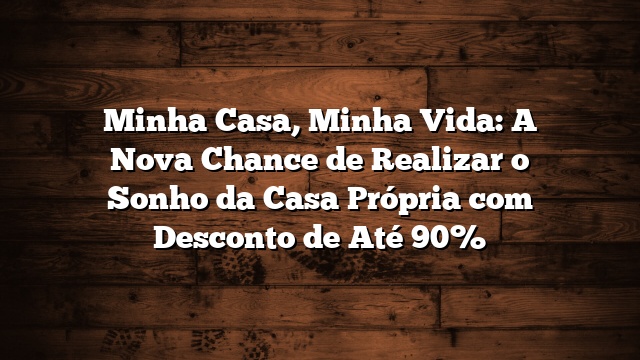 Minha Casa, Minha Vida: A Nova Chance de Realizar o Sonho da Casa Própria com Desconto de Até 90%