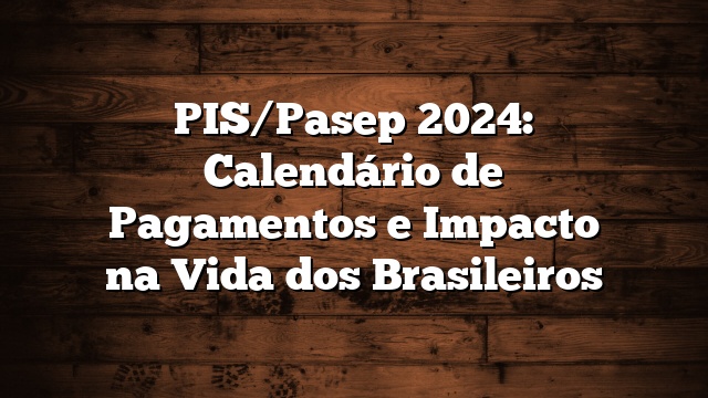 PIS/Pasep 2024: Calendário de Pagamentos e Impacto na Vida dos Brasileiros