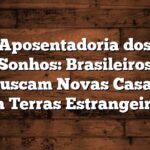 Aposentadoria dos Sonhos: Brasileiros Buscam Novas Casas em Terras Estrangeiras