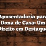 Aposentadoria para Dona de Casa: Um Direito em Destaque