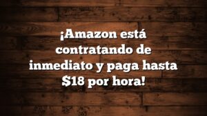¡Amazon está contratando de inmediato y paga hasta $18 por hora!