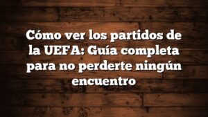 Cómo ver los partidos de la UEFA: Guía completa para no perderte ningún encuentro