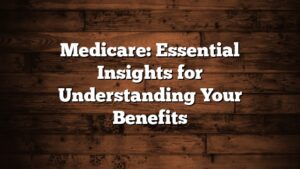 Medicare: Essential Insights for Understanding Your Benefits