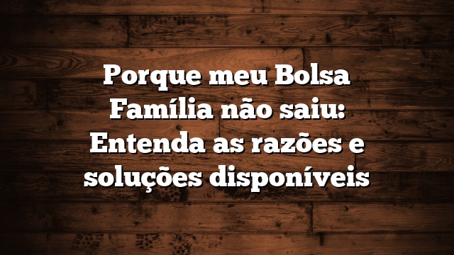 Porque meu Bolsa Família não saiu: Entenda as razões e soluções disponíveis