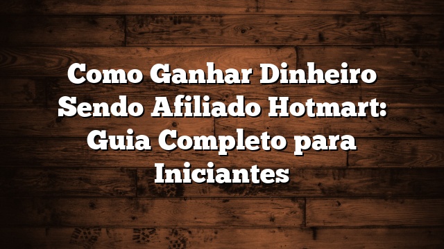 Como Ganhar Dinheiro Sendo Afiliado Hotmart: Guia Completo para Iniciantes