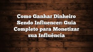 Como Ganhar Dinheiro Sendo Influencer: Guia Completo para Monetizar sua Influência