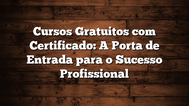 Cursos Gratuitos com Certificado: A Porta de Entrada para o Sucesso Profissional