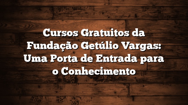 Cursos Gratuitos da Fundação Getúlio Vargas: Uma Porta de Entrada para o Conhecimento