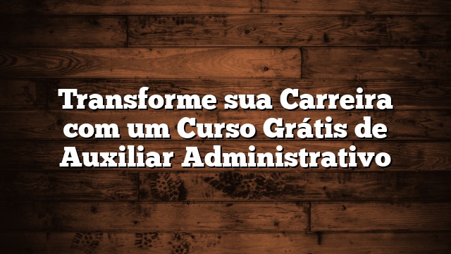 Transforme sua Carreira com um Curso Grátis de Auxiliar Administrativo