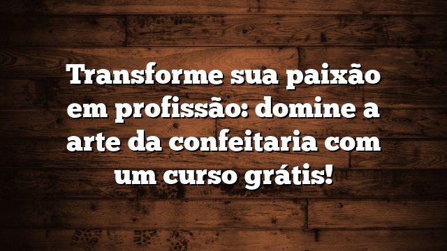 Transforme sua paixão em profissão: domine a arte da confeitaria com um curso grátis!