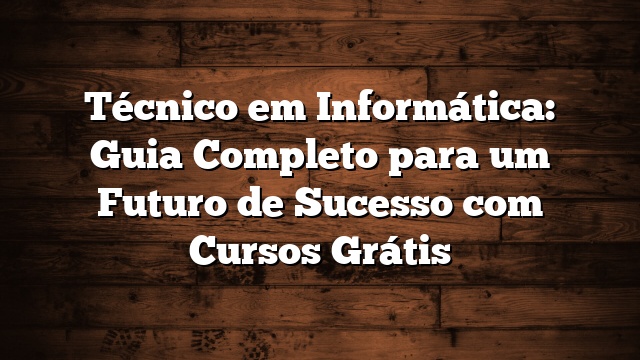 Técnico em Informática: Guia Completo para um Futuro de Sucesso com Cursos Grátis