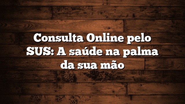 Consulta Online pelo SUS: A saúde na palma da sua mão