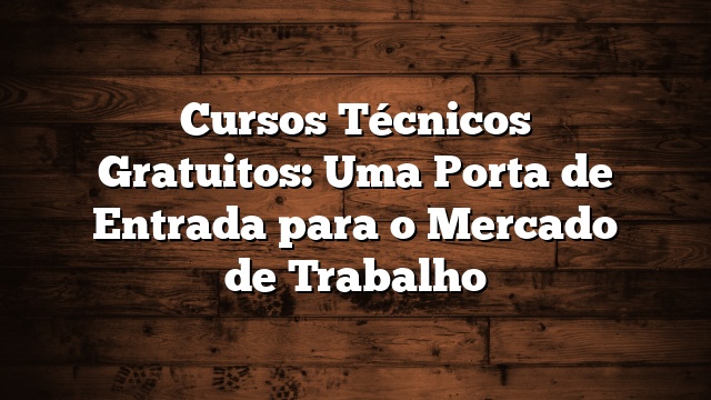 Cursos Técnicos Gratuitos: Uma Porta de Entrada para o Mercado de Trabalho