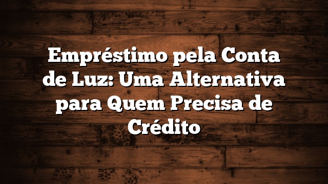 Empréstimo pela Conta de Luz: Uma Alternativa para Quem Precisa de Crédito